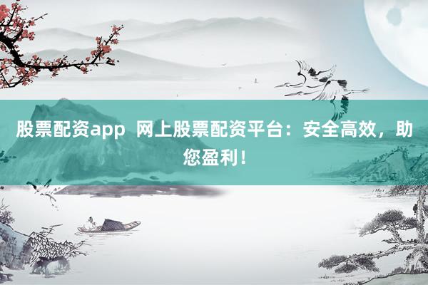 股票配资app  网上股票配资平台：安全高效，助您盈利！