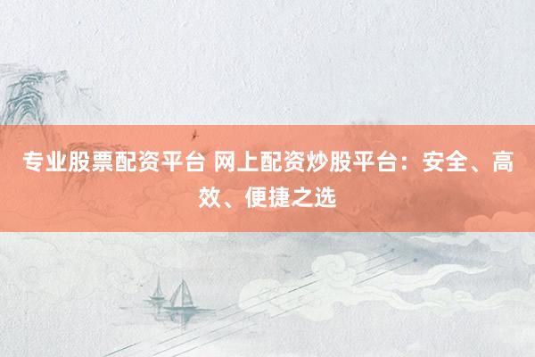 专业股票配资平台 网上配资炒股平台：安全、高效、便捷之选
