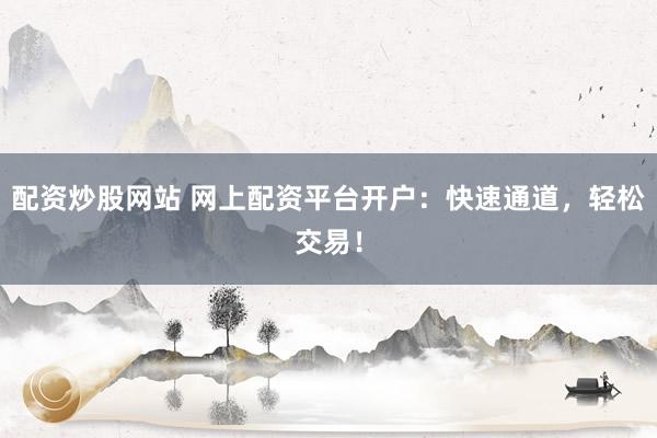 配资炒股网站 网上配资平台开户：快速通道，轻松交易！