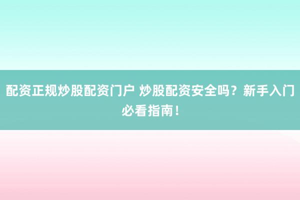 配资正规炒股配资门户 炒股配资安全吗？新手入门必看指南！