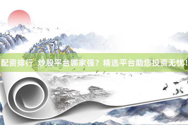 配资排行  炒股平台哪家强？精选平台助您投资无忧！