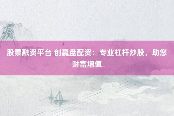 股票融资平台 创赢盘配资：专业杠杆炒股，助您财富增值