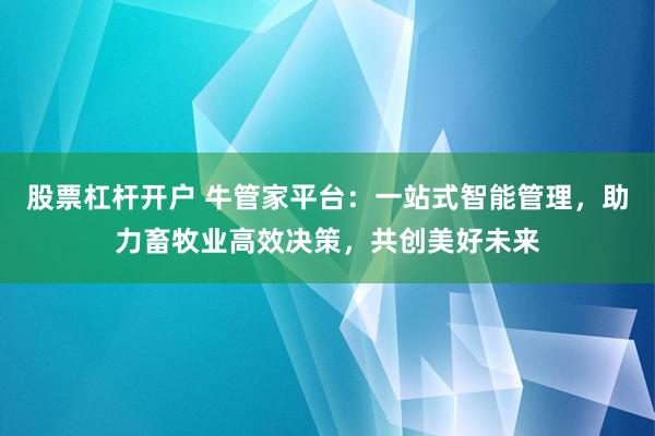 股票杠杆开户 牛管家平台：一站式智能管理，助力畜牧业高效决策，共创美好未来