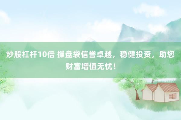 炒股杠杆10倍 操盘袋信誉卓越，稳健投资，助您财富增值无忧！