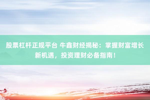 股票杠杆正规平台 牛鑫财经揭秘：掌握财富增长新机遇，投资理财必备指南！