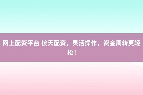 网上配资平台 按天配资，灵活操作，资金周转更轻松！