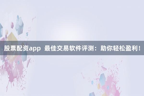 股票配资app  最佳交易软件评测：助你轻松盈利！