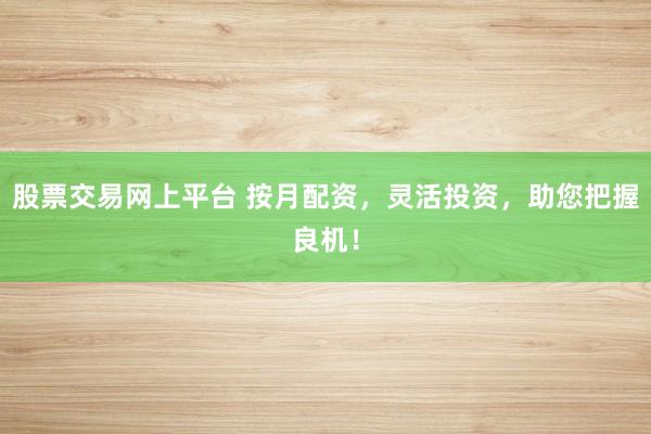 股票交易网上平台 按月配资，灵活投资，助您把握良机！