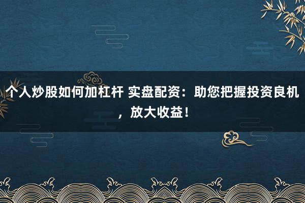 个人炒股如何加杠杆 实盘配资：助您把握投资良机，放大收益！