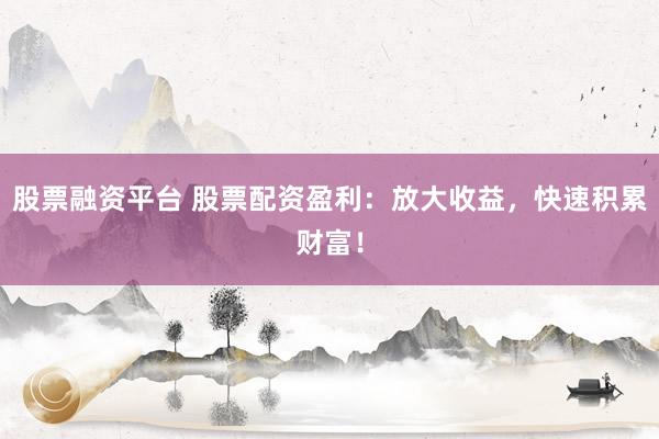 股票融资平台 股票配资盈利:放大收益,快速积累财富!