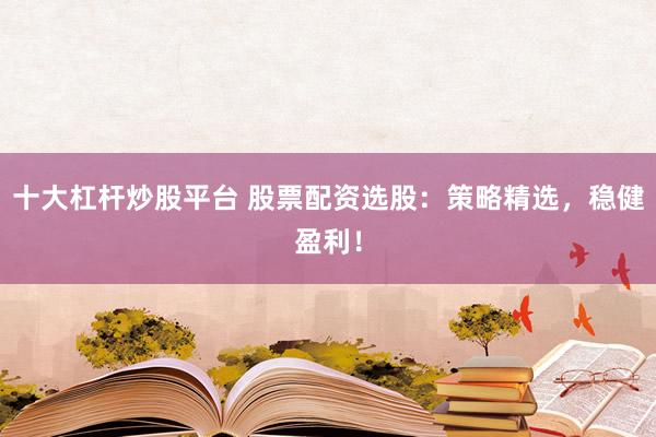 十大杠杆炒股平台 股票配资选股:策略精选,稳健盈利!