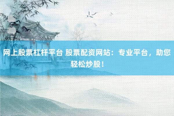 网上股票杠杆平台 股票配资网站:专业平台,助您轻松炒股!