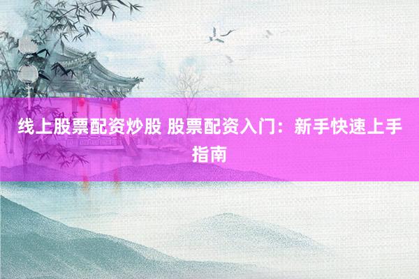线上股票配资炒股 股票配资入门:新手快速上手指南