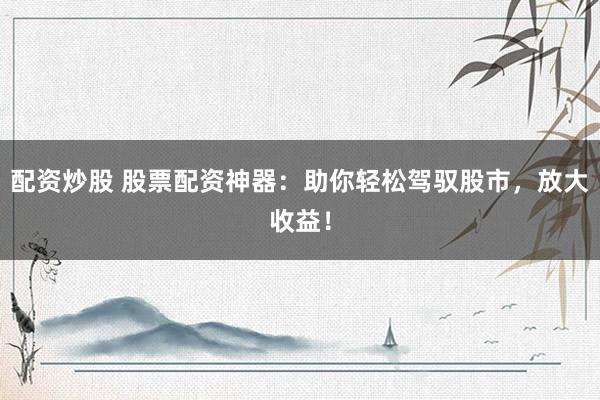 配资炒股 股票配资神器:助你轻松驾驭股市,放大收益!