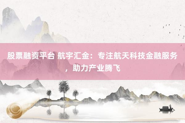 股票融资平台 航宇汇金:专注航天科技金融服务,助力产业腾飞