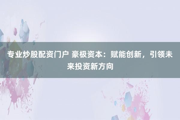 专业炒股配资门户 豪极资本:赋能创新,引领未来投资新方向