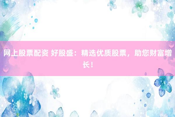 网上股票配资 好股盛:精选优质股票,助您财富增长!