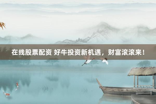 在线股票配资 好牛投资新机遇,财富滚滚来!