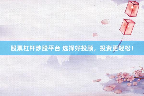 股票杠杆炒股平台 选择好投顾,投资更轻松!