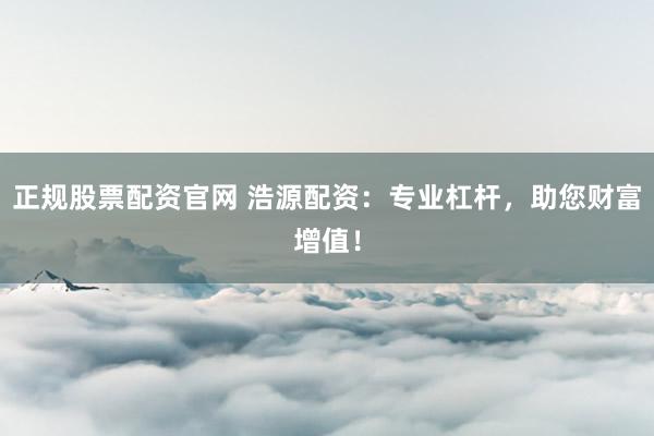 正规股票配资官网 浩源配资:专业杠杆,助您财富增值!