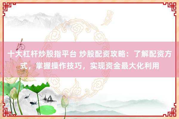 十大杠杆炒股指平台 炒股配资攻略：了解配资方式，掌握操作技巧，实现资金最大化利用