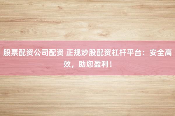 股票配资公司配资 正规炒股配资杠杆平台：安全高效，助您盈利！