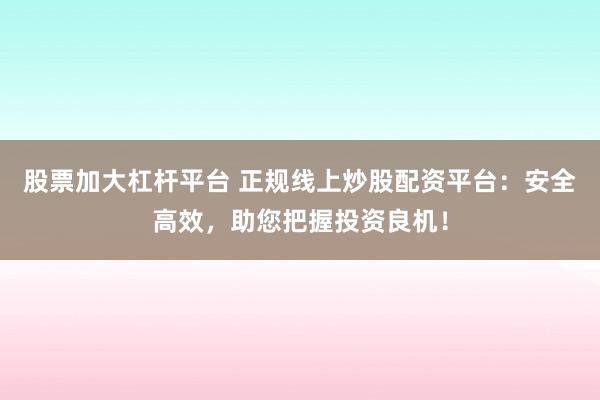 股票加大杠杆平台 正规线上炒股配资平台：安全高效，助您把握投资良机！