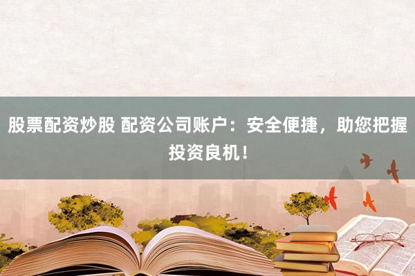 股票配资炒股 配资公司账户:安全便捷,助您把握投资良机!