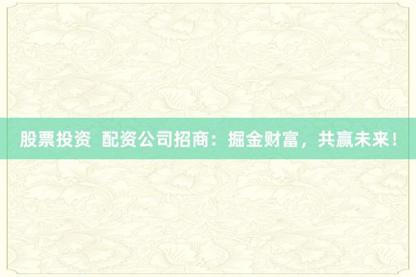 股票投资  配资公司招商:掘金财富,共赢未来!