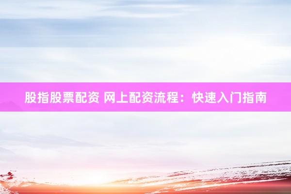 股指股票配资 网上配资流程:快速入门指南