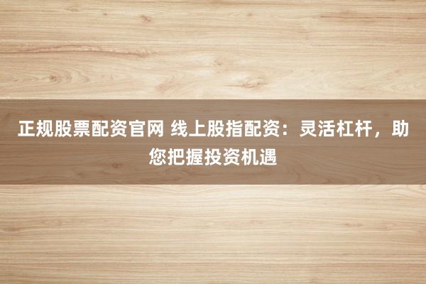 正规股票配资官网 线上股指配资:灵活杠杆,助您把握投资机遇