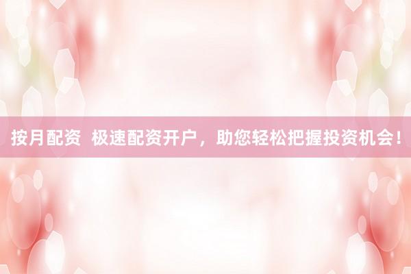 按月配资  极速配资开户，助您轻松把握投资机会！