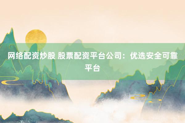 网络配资炒股 股票配资平台公司：优选安全可靠平台