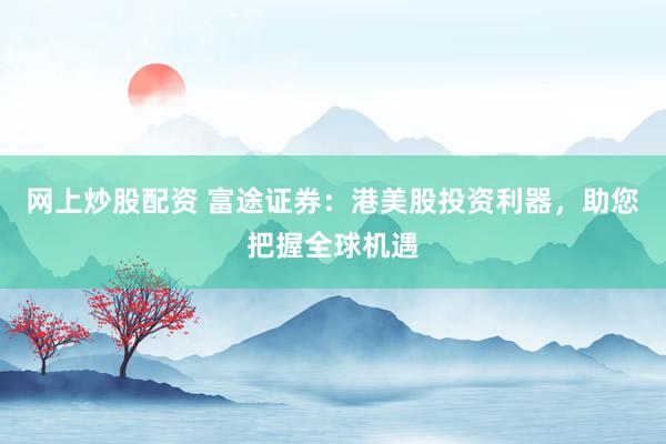 网上炒股配资 富途证券:港美股投资利器,助您把握全球机遇