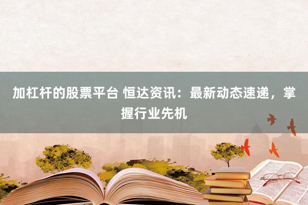 加杠杆的股票平台 恒达资讯:最新动态速递,掌握行业先机