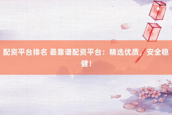配资平台排名 最靠谱配资平台：精选优质，安全稳健！