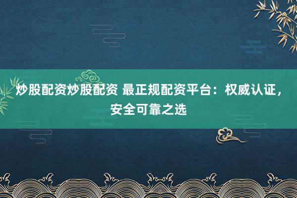 炒股配资炒股配资 最正规配资平台：权威认证，安全可靠之选