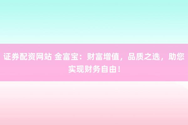 证券配资网站 金富宝：财富增值，品质之选，助您实现财务自由！