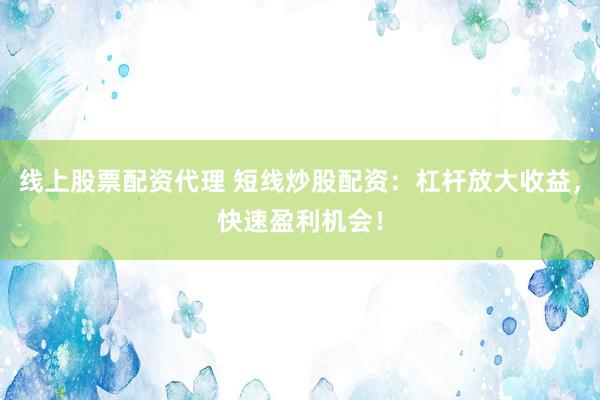 线上股票配资代理 短线炒股配资：杠杆放大收益，快速盈利机会！