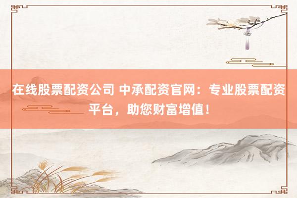在线股票配资公司 中承配资官网：专业股票配资平台，助您财富增值！