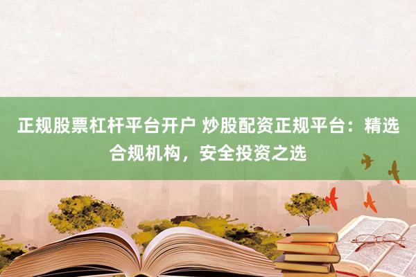 正规股票杠杆平台开户 炒股配资正规平台:精选合规机构,安全投资之选