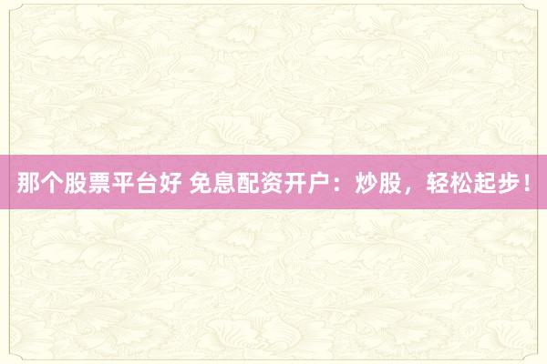 那个股票平台好 免息配资开户:炒股,轻松起步!