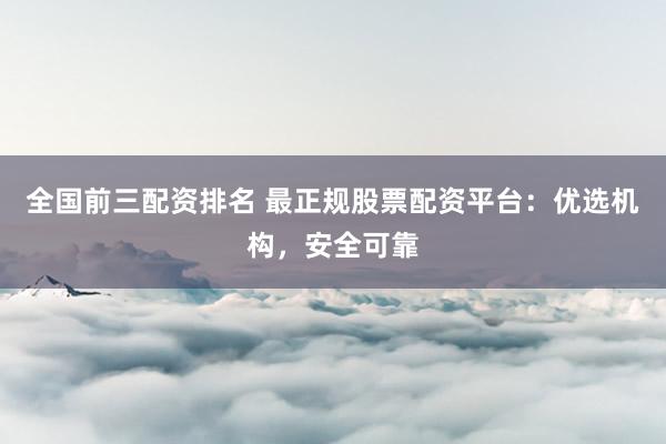 全国前三配资排名 最正规股票配资平台:优选机构,安全可靠