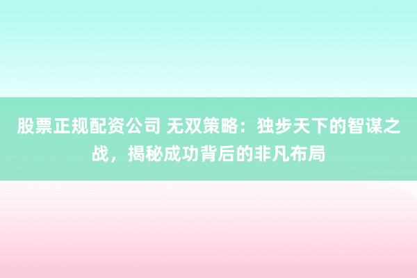 股票正规配资公司 无双策略：独步天下的智谋之战，揭秘成功背后的非凡布局