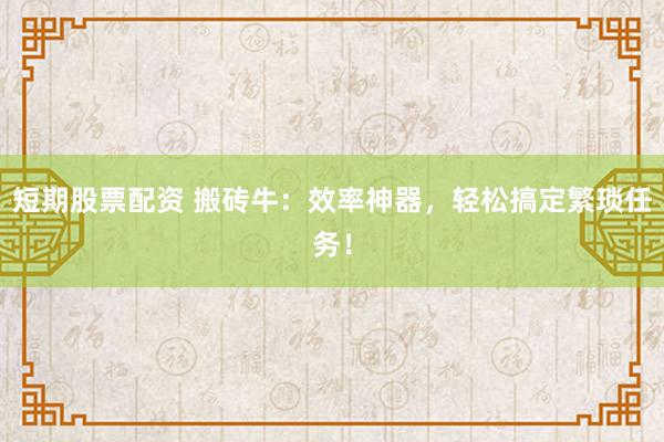 短期股票配资 搬砖牛：效率神器，轻松搞定繁琐任务！