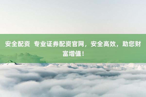 安全配资  专业证券配资官网，安全高效，助您财富增值！