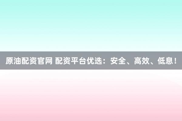 原油配资官网 配资平台优选：安全、高效、低息！