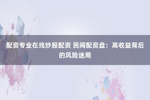 配资专业在线炒股配资 民间配资盘:高收益背后的风险迷局
