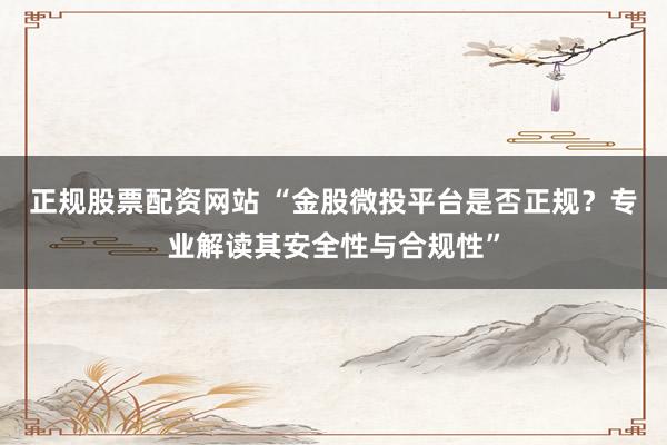 正规股票配资网站 “金股微投平台是否正规？专业解读其安全性与合规性”