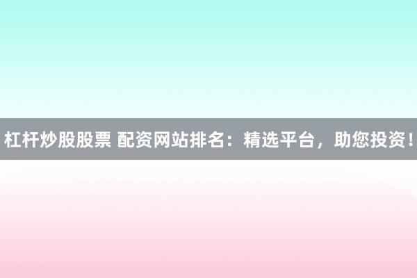 杠杆炒股股票 配资网站排名：精选平台，助您投资！